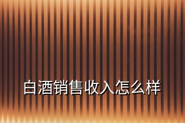 白酒销售收入怎么样