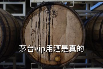 茅台vip用酒是真的