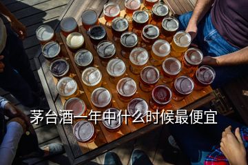 茅台酒一年中什么时候最便宜