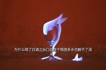 为什么喝了白酒之后口会很干喝很多水也解不了渴