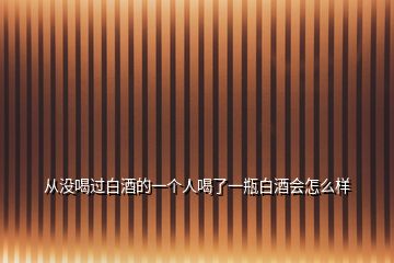 从没喝过白酒的一个人喝了一瓶白酒会怎么样