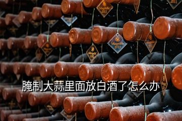 腌制大蒜里面放白酒了怎么办