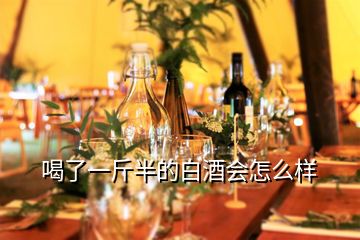 喝了一斤半的白酒会怎么样