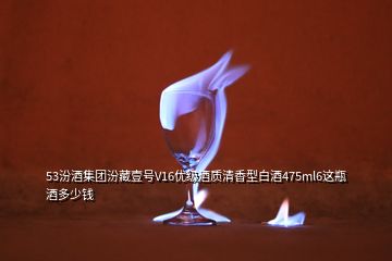 53汾酒集团汾藏壹号V16优级酒质清香型白酒475ml6这瓶酒多少钱