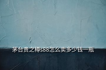 茅台贵之樽s88怎么卖多少钱一瓶