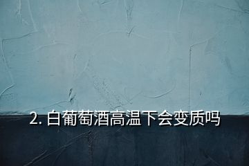 2. 白葡萄酒高温下会变质吗