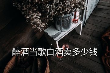 醉酒当歌白酒卖多少钱