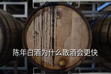 陈年白酒为什么散酒会更快