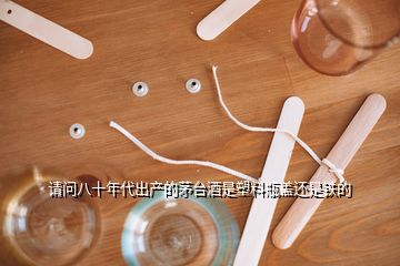 请问八十年代出产的茅台酒是塑料瓶盖还是铁的