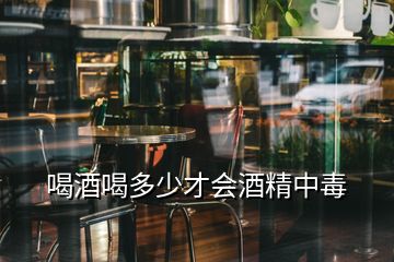 喝酒喝多少才会酒精中毒