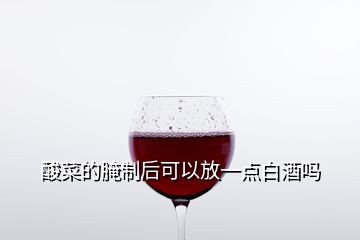 酸菜的腌制后可以放一点白酒吗