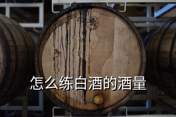 怎么练白酒的酒量