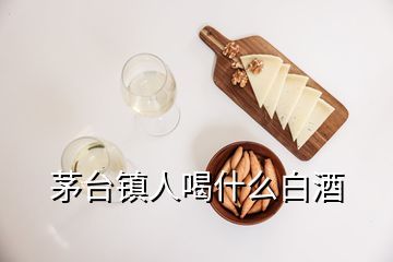 茅台镇人喝什么白酒