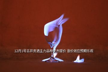 12月1号古井贡酒主力品种逆市提价 涨价效应预期乐观