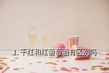 1. 干红和红葡萄酒有区别吗