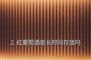 2. 红葡萄酒能长时间存放吗