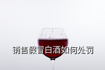 销售假冒白酒如何处罚