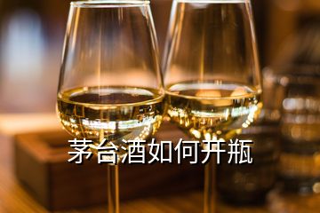 茅台酒如何开瓶