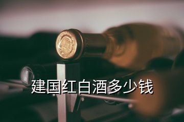 建国红白酒多少钱