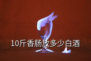 10斤香肠放多少白酒