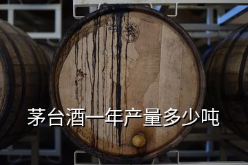 茅台酒一年产量多少吨