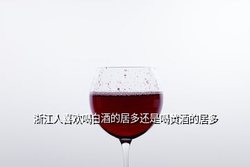 浙江人喜欢喝白酒的居多还是喝黄酒的居多