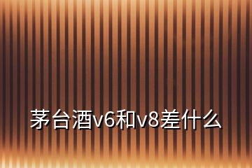 茅台酒v6和v8差什么