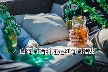 2. 白葡萄酒甜还是红葡萄酒甜