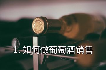 1. 如何做葡萄酒销售