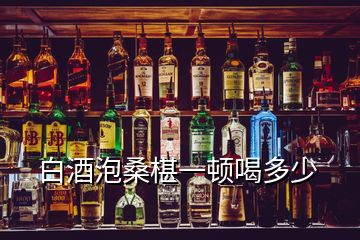 白酒泡桑椹一顿喝多少