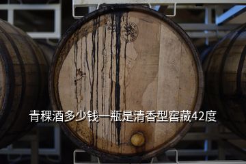 青稞酒多少钱一瓶是清香型窖藏42度