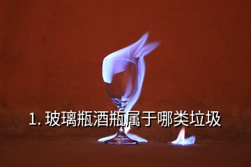 1. 玻璃瓶酒瓶属于哪类垃圾