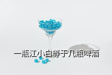 一瓶江小白等于几瓶啤酒