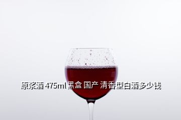 原浆酒 475ml 黑盒 国产 清香型白酒多少钱