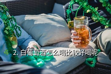 2. 白葡萄酒怎么喝比较好喝呢