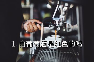 1. 白葡萄酒是红色的吗