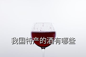 我国特产的酒有哪些