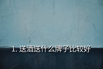 1. 送酒送什么牌子比较好