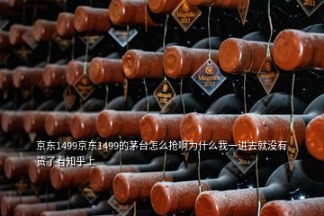 京东1499京东1499的茅台怎么抢啊为什么我一进去就没有货了看知乎上