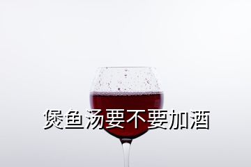 煲鱼汤要不要加酒