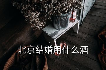 北京结婚用什么酒