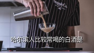 哈尔滨人比较常喝的白酒是