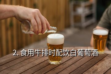 2. 食用牛排时配饮白葡萄酒