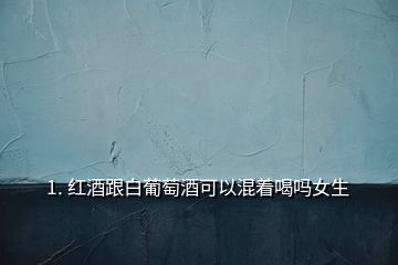 1. 红酒跟白葡萄酒可以混着喝吗女生