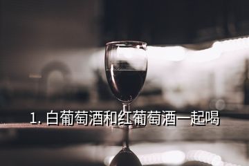 1. 白葡萄酒和红葡萄酒一起喝