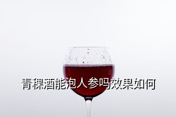 青稞酒能泡人参吗效果如何