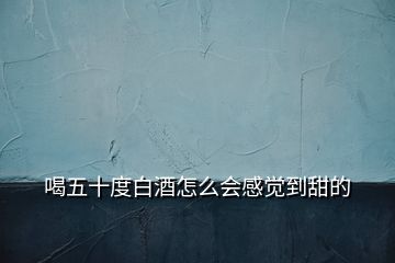 喝五十度白酒怎么会感觉到甜的