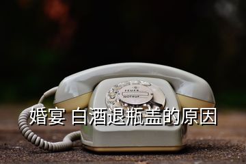 婚宴 白酒退瓶盖的原因