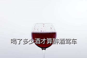 喝了多少酒才算醉酒驾车