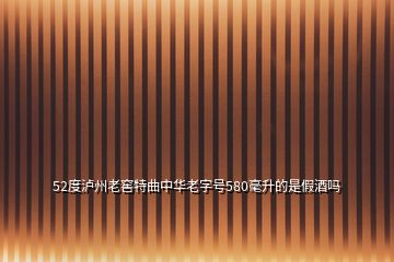 52度泸州老窖特曲中华老字号580毫升的是假酒吗